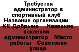 Требуется администратор в спортивный клуб › Название организации ­ КЕ“Добрыня“ › Название вакансии ­ администратор › Место работы ­ Советская улица, 60 › Возраст от ­ 18 - Кемеровская обл., Белово г. Работа » Вакансии   . Кемеровская обл.